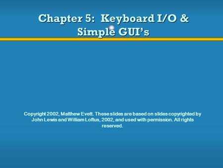 Chapter 5: Keyboard I/O & Simple GUI’s Copyright 2002, Matthew Evett. These slides are based on slides copyrighted by John Lewis and William Loftus, 2002,