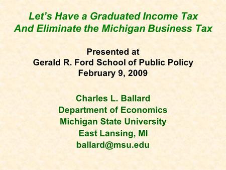 Let’s Have a Graduated Income Tax And Eliminate the Michigan Business Tax Presented at Gerald R. Ford School of Public Policy February 9, 2009 Charles.