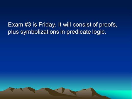 Exam #3 is Friday. It will consist of proofs, plus symbolizations in predicate logic.