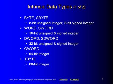 Web siteWeb site ExamplesExamples Irvine, Kip R. Assembly Language for Intel-Based Computers, 2003. 1 Intrinsic Data Types (1 of 2) BYTE, SBYTE 8-bit unsigned.