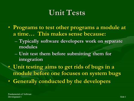 Fundamentals of Software Development 1Slide 1 Unit Tests Programs to test other programs a module at a time… This makes sense because:Programs to test.