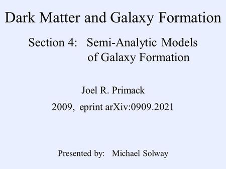 Dark Matter and Galaxy Formation Section 4: Semi-Analytic Models of Galaxy Formation Joel R. Primack 2009, eprint arXiv:0909.2021 Presented by: Michael.