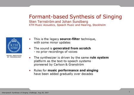 1 Interspeech Synthesis of Singing Challenge, Aug 28, 2007 Formant-based Synthesis of Singing Sten Ternström and Johan Sundberg KTH Music Acoustics, Speech.
