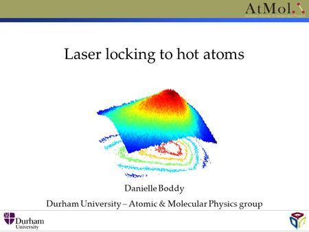 Danielle Boddy Durham University – Atomic & Molecular Physics group Laser locking to hot atoms.