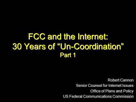 FCC and the Internet: 30 Years of “Un-Coordination” Part 1 Robert Cannon Senior Counsel for Internet Issues Office of Plans and Policy US Federal Communications.