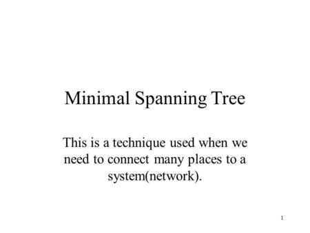 1 Minimal Spanning Tree This is a technique used when we need to connect many places to a system(network).