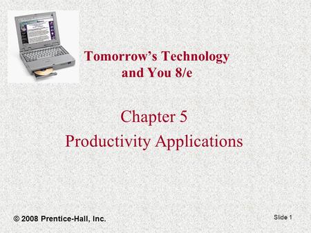 Slide 1 Tomorrow’s Technology and You 8/e Chapter 5 Productivity Applications © 2008 Prentice-Hall, Inc.