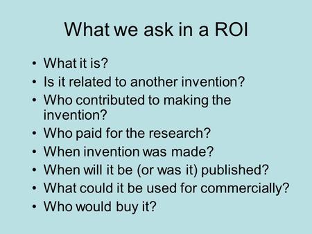 What we ask in a ROI What it is? Is it related to another invention? Who contributed to making the invention? Who paid for the research? When invention.