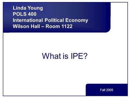 What is IPE? Linda Young POLS 400 International Political Economy Wilson Hall – Room 1122 Fall 2005.