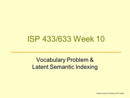 ISP 433/633 Week 10 Vocabulary Problem & Latent Semantic Indexing Partly based on G.Furnas SI503 slides.