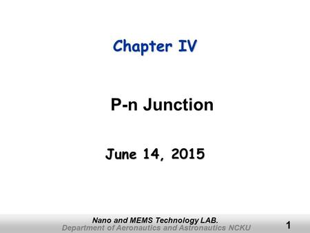 Department of Aeronautics and Astronautics NCKU Nano and MEMS Technology LAB. 1 Chapter IV June 14, 2015June 14, 2015June 14, 2015 P-n Junction.
