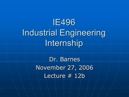 IE496 Industrial Engineering Internship Dr. Barnes November 27, 2006 Lecture # 12b.