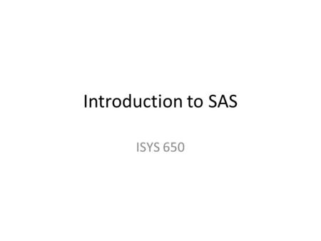 Introduction to SAS ISYS 650. What Is SAS? SAS is a collection of modules that are used to process and analyze data. It began in the late ’60s and early.