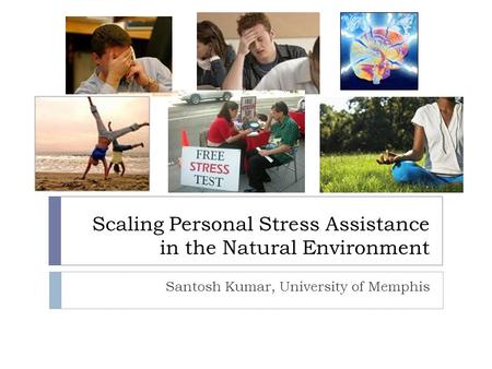 Scaling Personal Stress Assistance in the Natural Environment Santosh Kumar, University of Memphis.