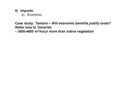 4)Impacts b)Economic Case study: Tamarix – Will economic benefits justify costs? Water loss to Tamarisk: – 3000-4600 m 3 /ha/yr more than native vegetation.