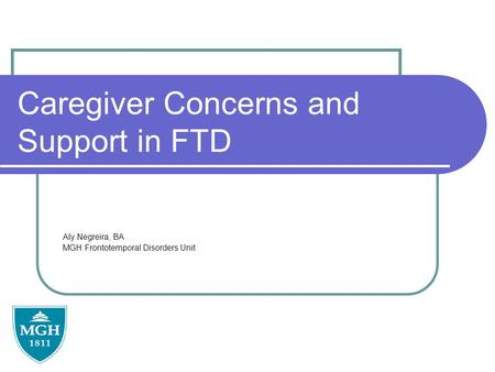 Caregiver Concerns and Support in FTD Aly Negreira, BA MGH Frontotemporal Disorders Unit.