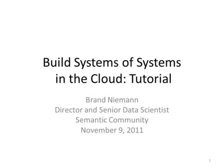Build Systems of Systems in the Cloud: Tutorial Brand Niemann Director and Senior Data Scientist Semantic Community November 9, 2011 1.