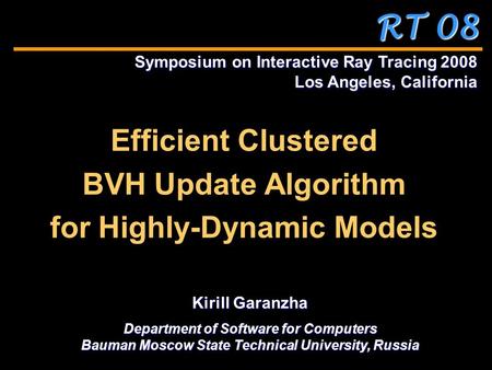 RT 08 Efficient Clustered BVH Update Algorithm for Highly-Dynamic Models Symposium on Interactive Ray Tracing 2008 Los Angeles, California Kirill Garanzha.