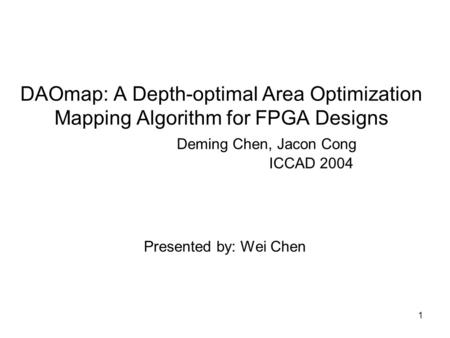 1 DAOmap: A Depth-optimal Area Optimization Mapping Algorithm for FPGA Designs Deming Chen, Jacon Cong ICCAD 2004 Presented by: Wei Chen.