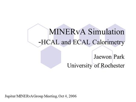 MINERvA Simulation - HCAL and ECAL Calorimetry Jaewon Park University of Rochester Jupiter/MINERvA Group Meeting, Oct 4, 2006.