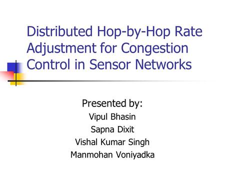 Distributed Hop-by-Hop Rate Adjustment for Congestion Control in Sensor Networks Presented by: Vipul Bhasin Sapna Dixit Vishal Kumar Singh Manmohan Voniyadka.