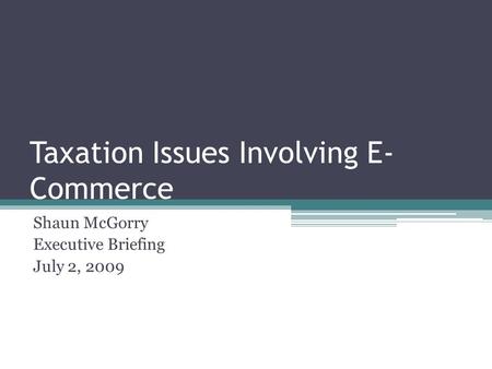 Taxation Issues Involving E- Commerce Shaun McGorry Executive Briefing July 2, 2009.