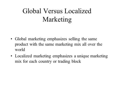 Global Versus Localized Marketing Global marketing emphasizes selling the same product with the same marketing mix all over the world Localized marketing.