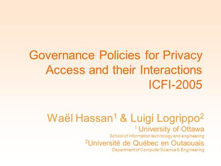 Governance Policies for Privacy Access and their Interactions ICFI-2005 Waël Hassan 1 & Luigi Logrippo 2 1 University of Ottawa School of information technology.