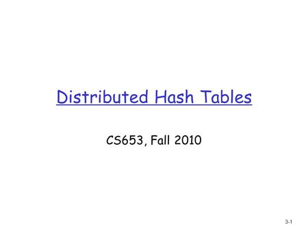 3-1 Distributed Hash Tables CS653, Fall 2010. 3-2 Implementing insert/retrieve: distributed hash table (DHT) r Hash table m data structure that maps “keys”