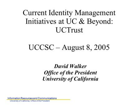 Information Resources and Communications University of California, Office of the President Current Identity Management Initiatives at UC & Beyond: UCTrust.