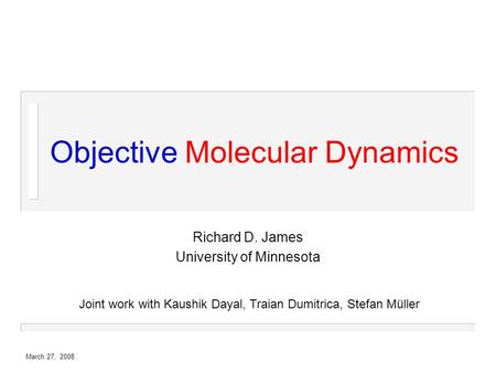 March 27, 2008 Objective Molecular Dynamics Richard D. James University of Minnesota Joint work with Kaushik Dayal, Traian Dumitrica, Stefan Müller.