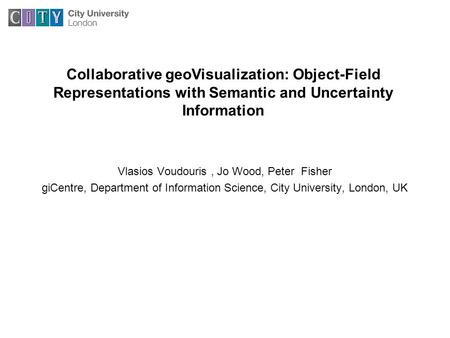 Vlasios Voudouris, Jo Wood, Peter Fisher giCentre, Department of Information Science, City University, London, UK Collaborative geoVisualization: Object-Field.