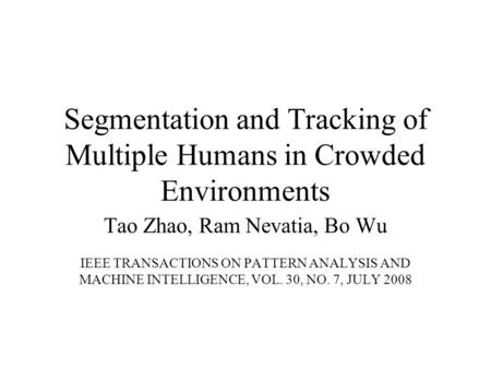 Segmentation and Tracking of Multiple Humans in Crowded Environments Tao Zhao, Ram Nevatia, Bo Wu IEEE TRANSACTIONS ON PATTERN ANALYSIS AND MACHINE INTELLIGENCE,
