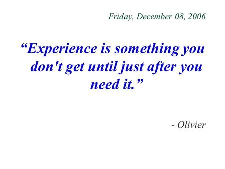 Friday, December 08, 2006 “Experience is something you don't get until just after you need it.” - Olivier.
