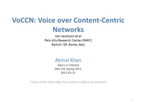 VoCCN: Voice over Content-Centric Networks Van Jacobson et.al Palo Alto Research Center (PARC) ReArch ’09,Rome, Italy Akmal Khan Topics in Internet SNU.
