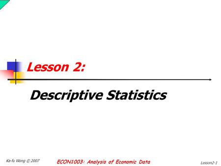 Ka-fu Wong © 2007 ECON1003: Analysis of Economic Data Lesson2-1 Lesson 2: Descriptive Statistics.