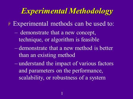 1 Experimental Methodology H Experimental methods can be used to: – demonstrate that a new concept, technique, or algorithm is feasible –demonstrate that.