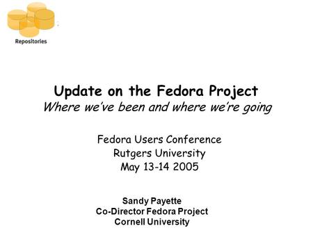 Update on the Fedora Project Where we’ve been and where we’re going Fedora Users Conference Rutgers University May 13-14 2005 Sandy Payette Co-Director.