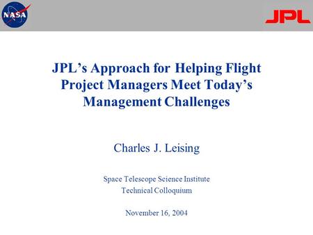 JPL’s Approach for Helping Flight Project Managers Meet Today’s Management Challenges Charles J. Leising Space Telescope Science Institute Technical Colloquium.
