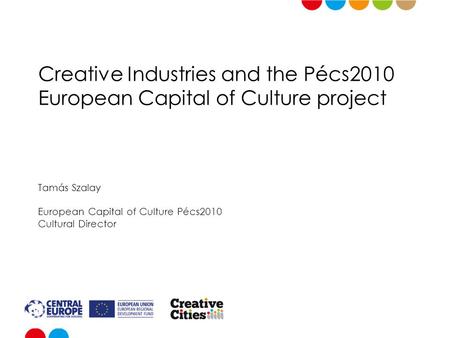Creative Industries and the Pécs2010 European Capital of Culture project Tamás Szalay European Capital of Culture Pécs2010 Cultural Director.