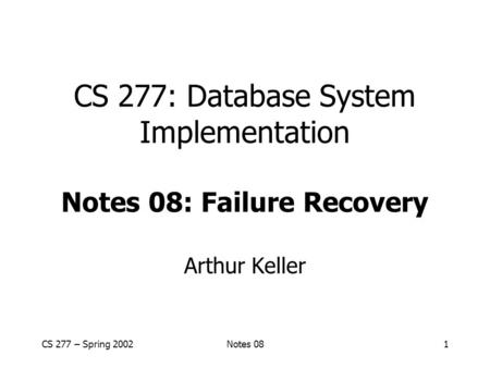CS 277 – Spring 2002Notes 081 CS 277: Database System Implementation Notes 08: Failure Recovery Arthur Keller.