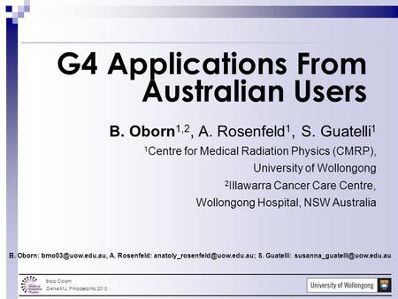 Brad Oborn G4NAMU, Philadelphia 2010 G4 Applications From Australian Users B. Oborn 1,2, A. Rosenfeld 1, S. Guatelli 1 1 Centre for Medical Radiation Physics.