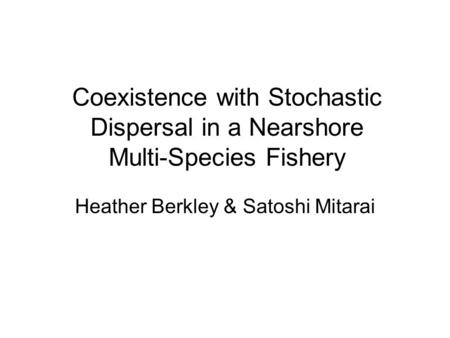Coexistence with Stochastic Dispersal in a Nearshore Multi-Species Fishery Heather Berkley & Satoshi Mitarai.