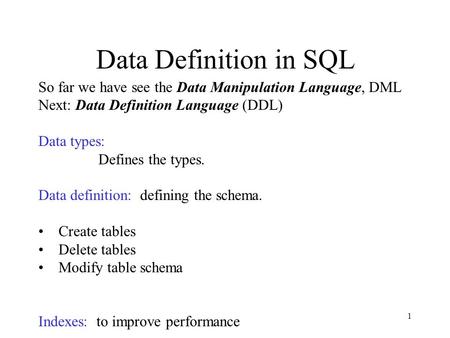 1 Data Definition in SQL So far we have see the Data Manipulation Language, DML Next: Data Definition Language (DDL) Data types: Defines the types. Data.