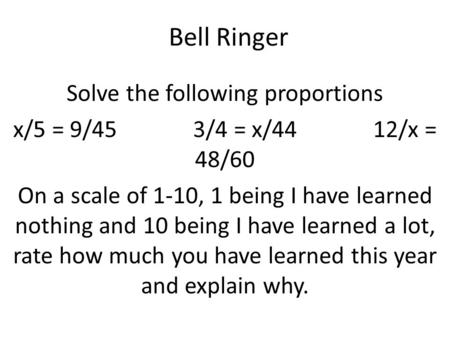Bell Ringer Solve the following proportions x/5 = 9/453/4 = x/4412/x = 48/60 On a scale of 1-10, 1 being I have learned nothing and 10 being I have learned.