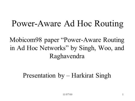 11/07/001 Power-Aware Ad Hoc Routing Mobicom98 paper “Power-Aware Routing in Ad Hoc Networks” by Singh, Woo, and Raghavendra Presentation by – Harkirat.