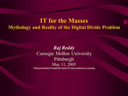 IT for the Masses Mythology and Reality of the Digital Divide Problem Raj Reddy Carnegie Mellon University Pittsburgh May 11, 2005 Talk presented at Stanford.
