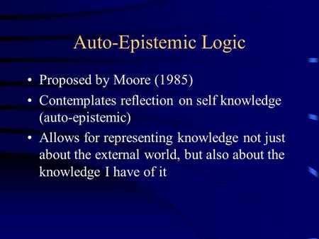 Auto-Epistemic Logic Proposed by Moore (1985) Contemplates reflection on self knowledge (auto-epistemic) Allows for representing knowledge not just about.