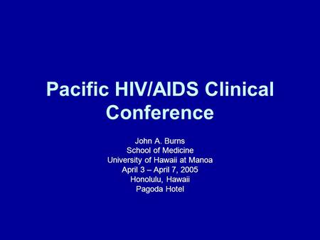 Pacific HIV/AIDS Clinical Conference John A. Burns School of Medicine University of Hawaii at Manoa April 3 – April 7, 2005 Honolulu, Hawaii Pagoda Hotel.