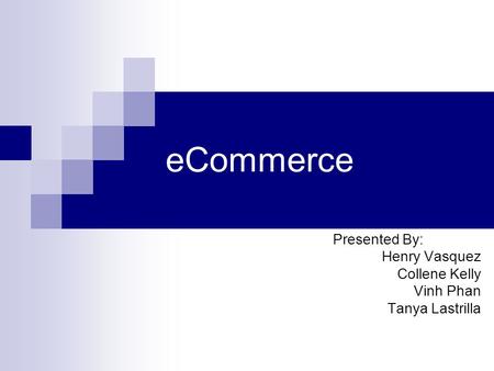 ECommerce Presented By: Henry Vasquez Collene Kelly Vinh Phan Tanya Lastrilla.
